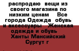 распродаю  вещи из своего магазина по низким ценам  - Все города Одежда, обувь и аксессуары » Женская одежда и обувь   . Ханты-Мансийский,Сургут г.